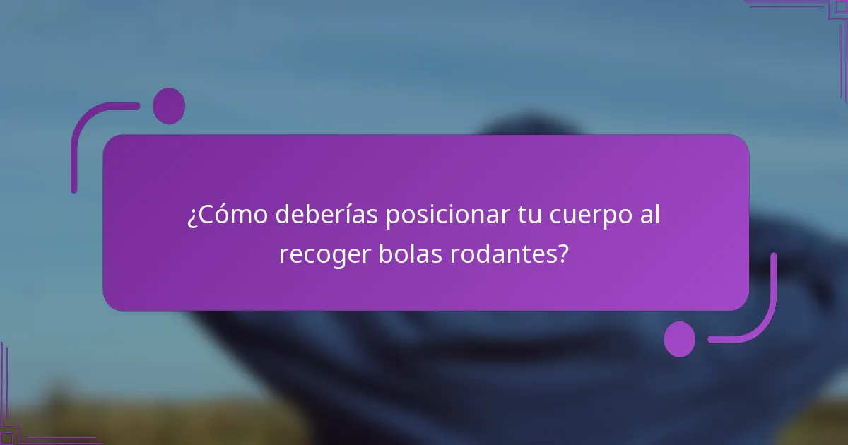 ¿Cómo deberías posicionar tu cuerpo al recoger bolas rodantes?