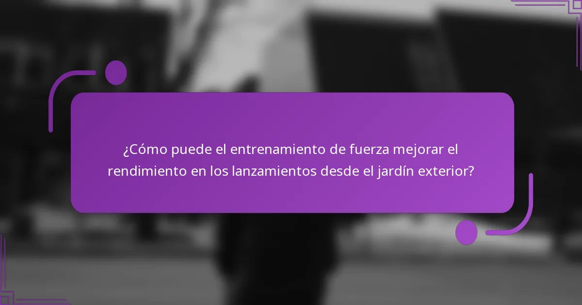 ¿Cómo puede el entrenamiento de fuerza mejorar el rendimiento en los lanzamientos desde el jardín exterior?
