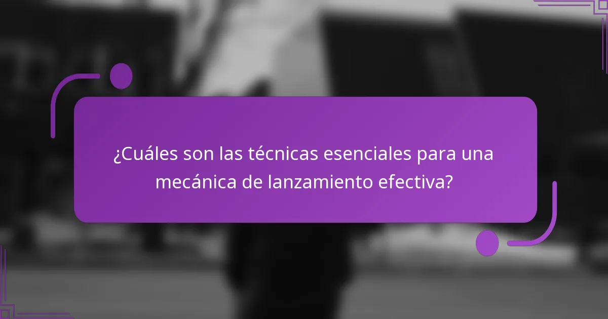 ¿Cuáles son las técnicas esenciales para una mecánica de lanzamiento efectiva?