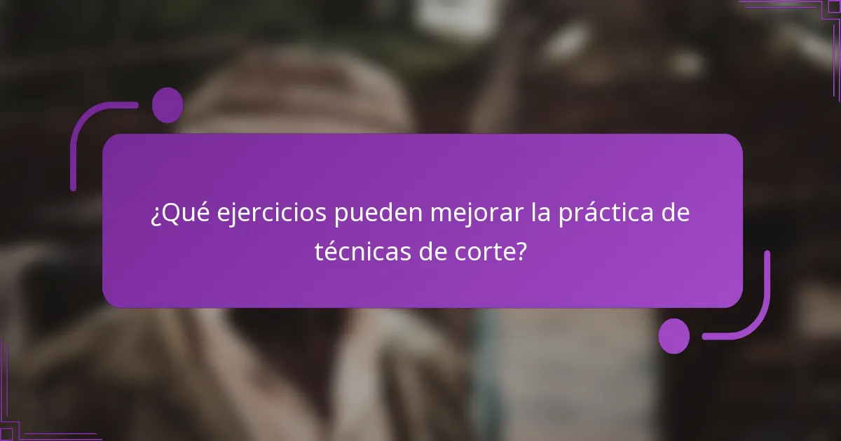 ¿Qué ejercicios pueden mejorar la práctica de técnicas de corte?