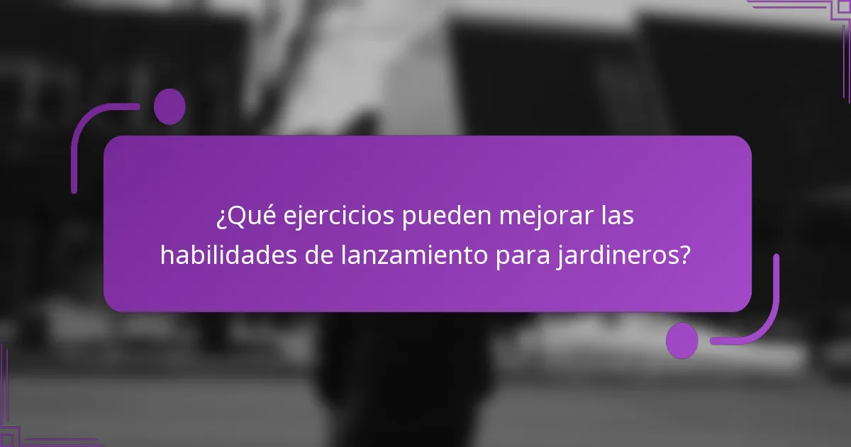 ¿Qué ejercicios pueden mejorar las habilidades de lanzamiento para jardineros?