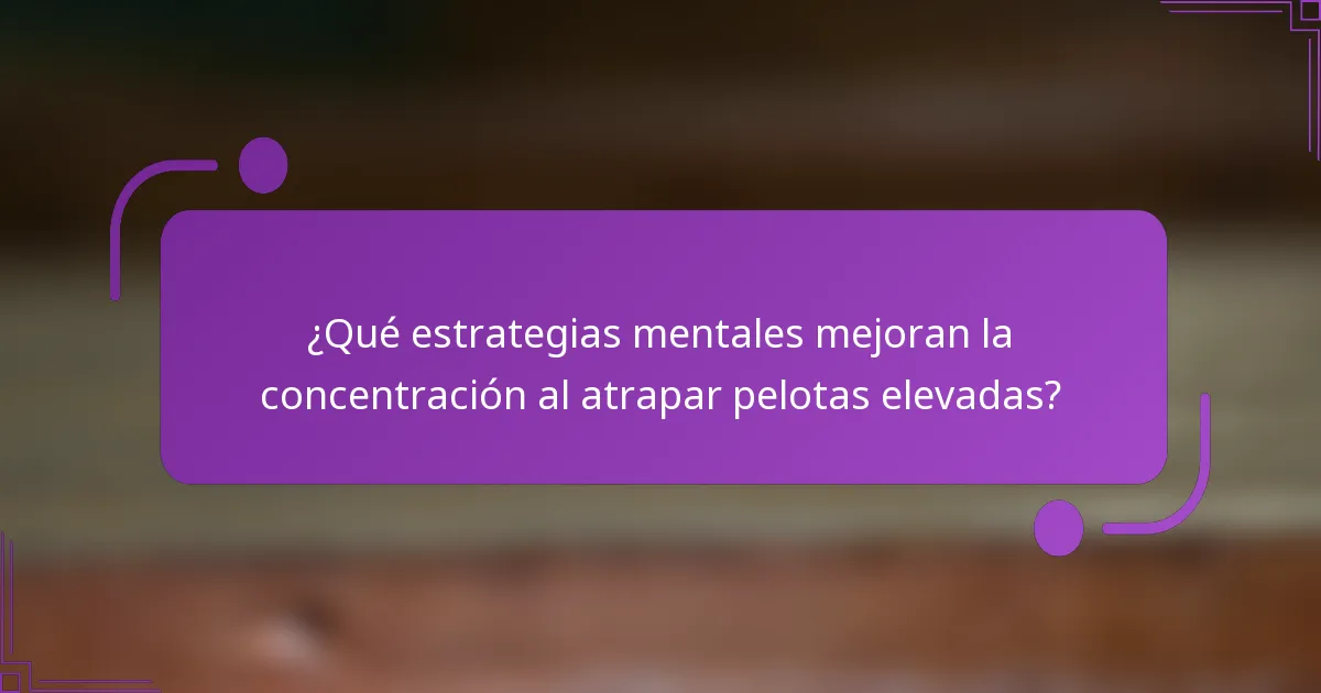 ¿Qué estrategias mentales mejoran la concentración al atrapar pelotas elevadas?